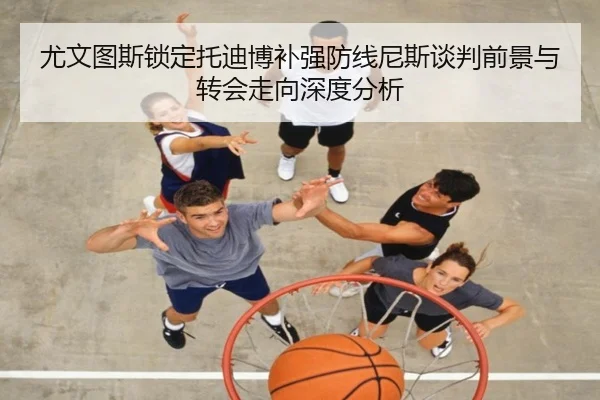 尤文图斯锁定托迪博补强防线尼斯谈判前景与转会走向深度分析