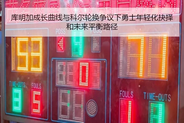 库明加成长曲线与科尔轮换争议下勇士年轻化抉择和未来平衡路径