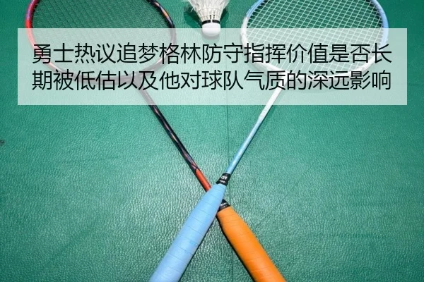 勇士热议追梦格林防守指挥价值是否长期被低估以及他对球队气质的深远影响