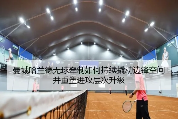 曼城哈兰德无球牵制如何持续撬动边锋空间并重塑进攻层次升级