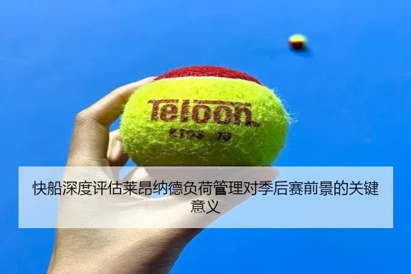 快船深度评估莱昂纳德负荷管理对季后赛前景的关键意义