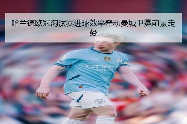哈兰德欧冠淘汰赛进球效率牵动曼城卫冕前景走势