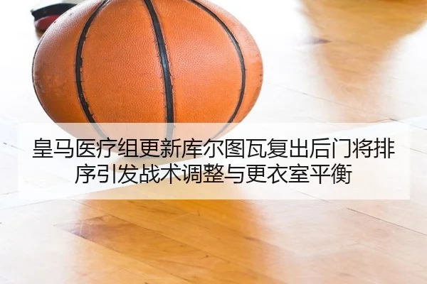 皇马医疗组更新库尔图瓦复出后门将排序引发战术调整与更衣室平衡