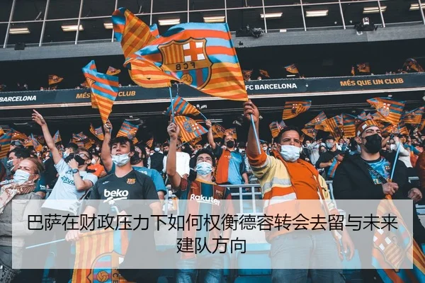 巴萨在财政压力下如何权衡德容转会去留与未来建队方向