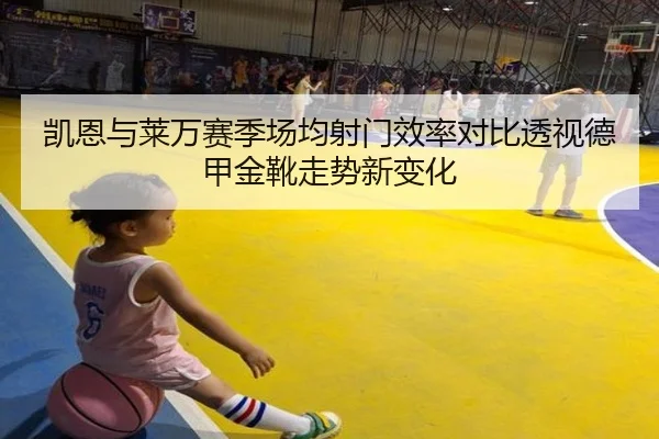凯恩与莱万赛季场均射门效率对比透视德甲金靴走势新变化