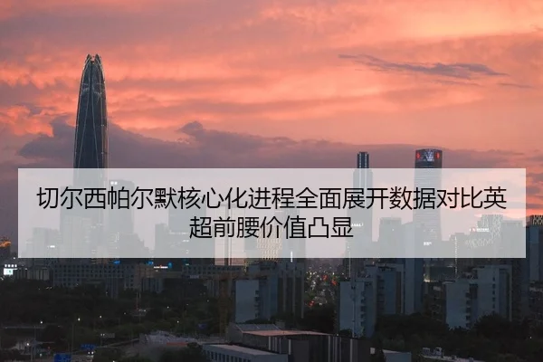 切尔西帕尔默核心化进程全面展开数据对比英超前腰价值凸显