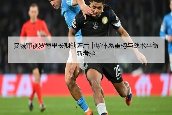 曼城审视罗德里长期缺阵后中场体系重构与战术平衡新考验