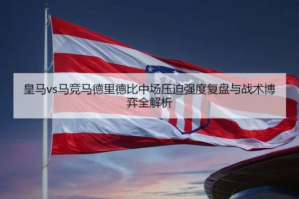 皇马vs马竞马德里德比中场压迫强度复盘与战术博弈全解析