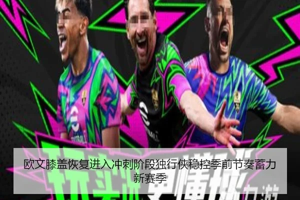 欧文膝盖恢复进入冲刺阶段独行侠稳控季前节奏蓄力新赛季