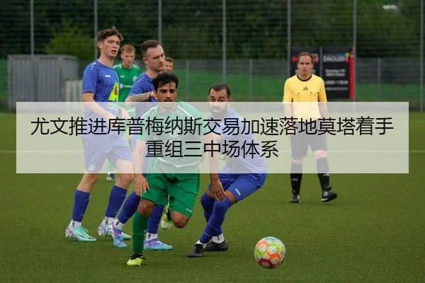 尤文推进库普梅纳斯交易加速落地莫塔着手重组三中场体系