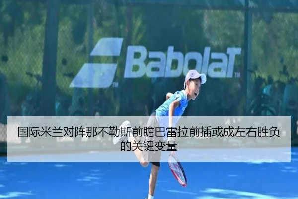 国际米兰对阵那不勒斯前瞻巴雷拉前插或成左右胜负的关键变量