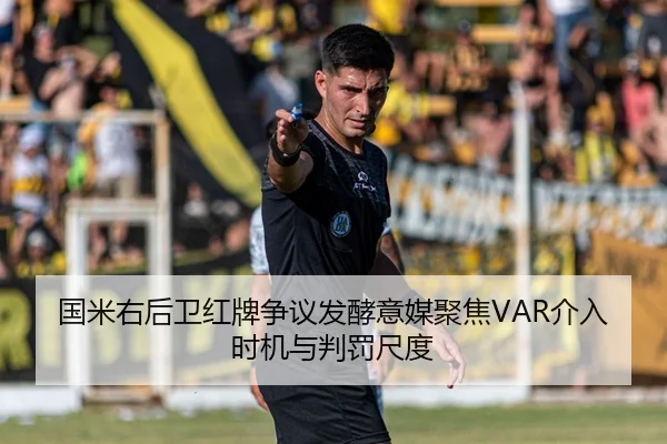 国米右后卫红牌争议发酵意媒聚焦VAR介入时机与判罚尺度