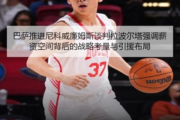 巴萨推进尼科威廉姆斯谈判拉波尔塔强调薪资空间背后的战略考量与引援布局