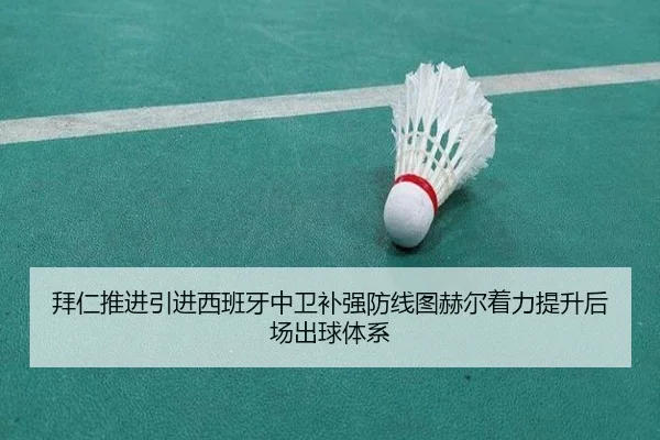 拜仁推进引进西班牙中卫补强防线图赫尔着力提升后场出球体系
