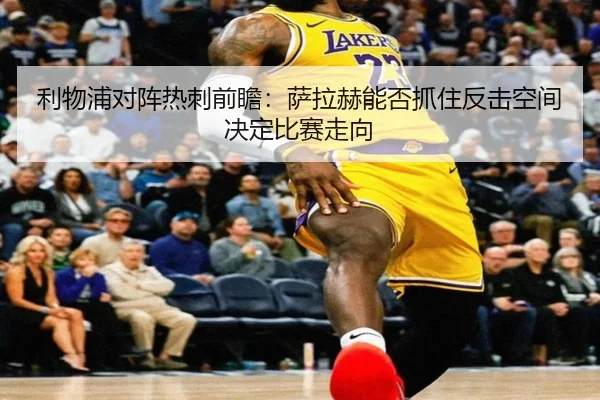 利物浦对阵热刺前瞻：萨拉赫能否抓住反击空间决定比赛走向